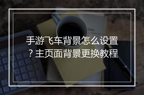手游飞车背景怎么设置?主页面背景更换教程