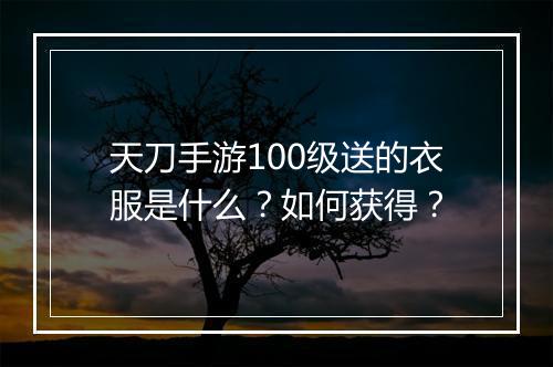 天刀手游100级送的衣服是什么?如何获得?