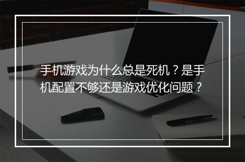 手机游戏为什么总是死机?是手机配置不够还是游戏优化问题?