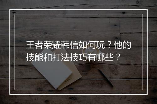 王者荣耀韩信如何玩?他的技能和打法技巧有哪些?