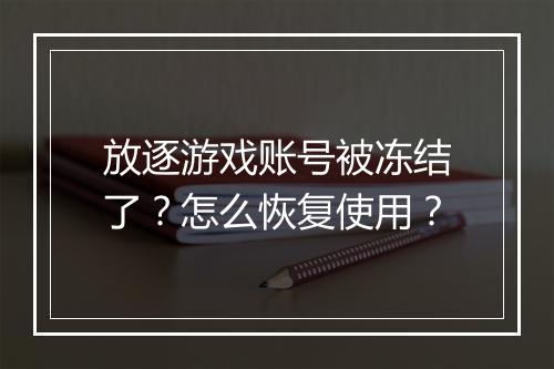 放逐游戏账号被冻结了?怎么恢复使用?
