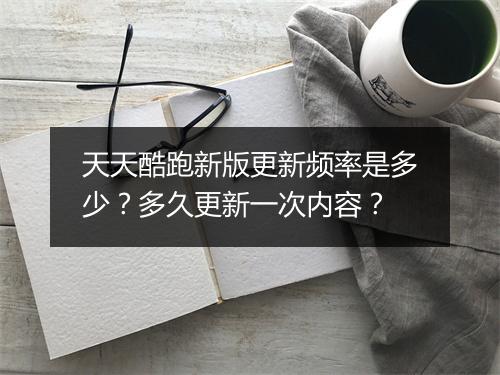 天天酷跑新版更新频率是多少？多久更新一次内容？