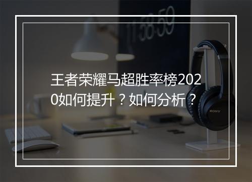 王者荣耀马超胜率榜2020如何提升?如何分析?