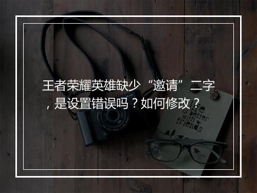 王者荣耀英雄缺少“邀请”二字,是设置错误吗?如何修改?