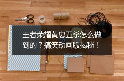 王者荣耀黄忠五杀怎么做到的?搞笑动画版揭秘!