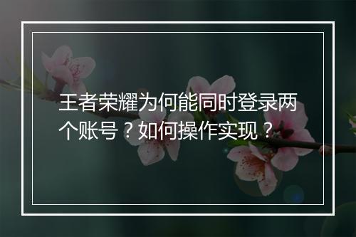王者荣耀为何能同时登录两个账号?如何操作实现?