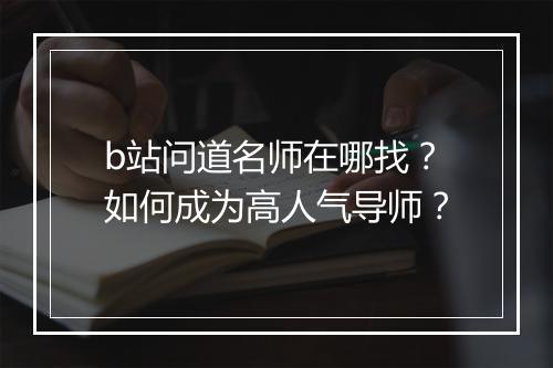 b站问道名师在哪找?如何成为高人气导师?