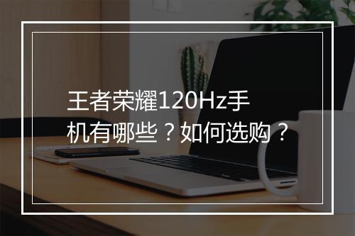 王者荣耀120Hz手机有哪些?如何选购?