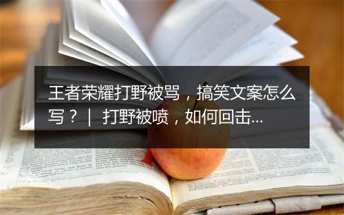 王者荣耀打野被骂,搞笑文案怎么写?| 打野被喷,如何回击才搞笑?