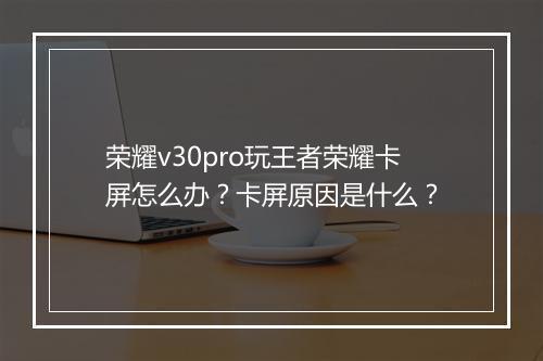 荣耀v30pro玩王者荣耀卡屏怎么办?卡屏原因是什么?