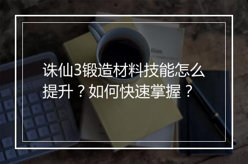 诛仙3锻造材料技能怎么提升？如何快速掌握？