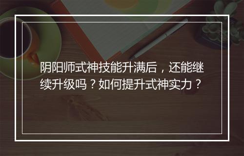 阴阳师式神技能升满后，还能继续升级吗？如何提升式神实力？