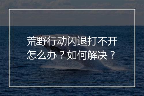 荒野行动闪退打不开怎么办?如何解决?