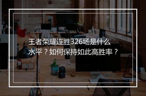 王者荣耀连胜326场是什么水平?如何保持如此高胜率?