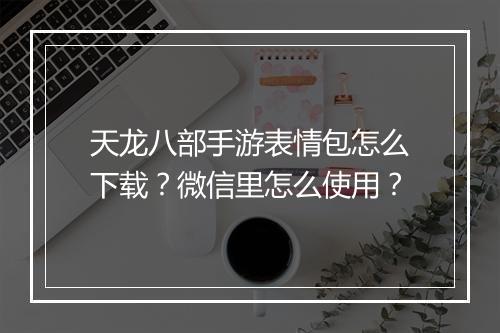 天龙八部手游表情包怎么下载?微信里怎么使用?