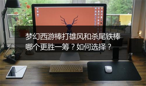 梦幻西游棒打雄风和杀尾铁棒哪个更胜一筹?如何选择?