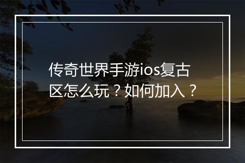 传奇世界手游ios复古区怎么玩?如何加入?