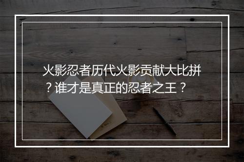 火影忍者历代火影贡献大比拼?谁才是真正的忍者之王?