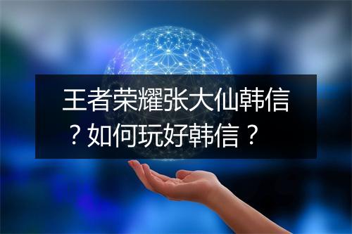 王者荣耀张大仙韩信?如何玩好韩信?
