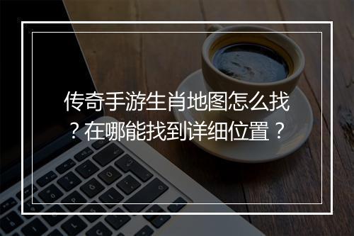 传奇手游生肖地图怎么找?在哪能找到详细位置?