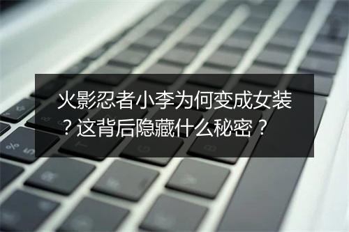 火影忍者小李为何变成女装?这背后隐藏什么秘密?