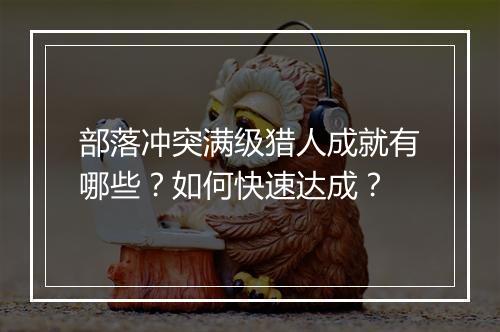 部落冲突满级猎人成就有哪些?如何快速达成?