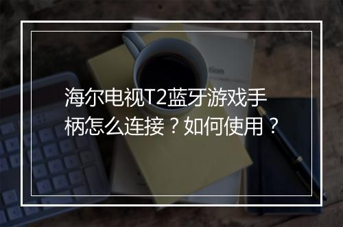 海尔电视T2蓝牙游戏手柄怎么连接?如何使用?