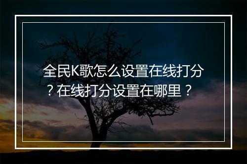 全民K歌怎么设置在线打分?在线打分设置在哪里?