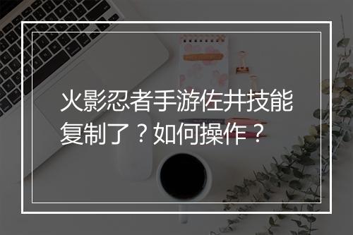 火影忍者手游佐井技能复制了?如何操作?