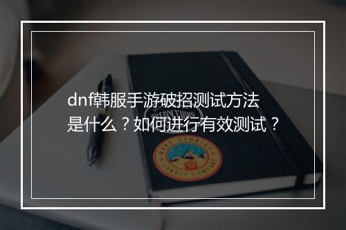 dnf韩服手游破招测试方法是什么?如何进行有效测试?