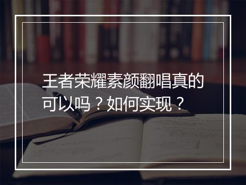 王者荣耀素颜翻唱真的可以吗?如何实现?