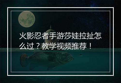火影忍者手游莎娃拉扯怎么过?教学视频推荐!