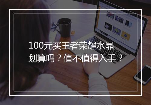 100元买王者荣耀水晶划算吗?值不值得入手?