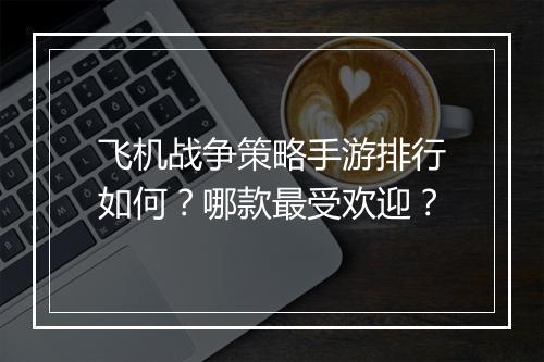 飞机战争策略手游排行如何?哪款最受欢迎?