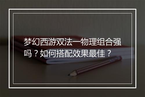 梦幻西游双法一物理组合强吗?如何搭配效果最佳?