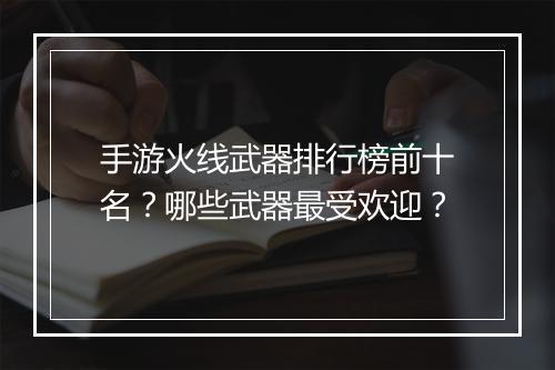 手游火线武器排行榜前十名?哪些武器最受欢迎?