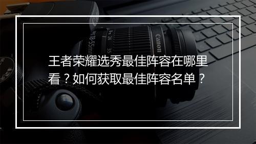 王者荣耀选秀最佳阵容在哪里看?如何获取最佳阵容名单?