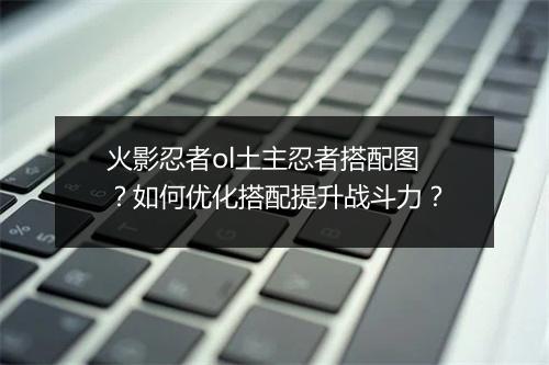 火影忍者ol土主忍者搭配图?如何优化搭配提升战斗力?