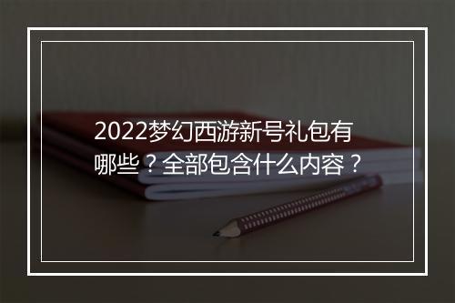 2022梦幻西游新号礼包有哪些?全部包含什么内容?