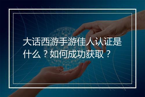 大话西游手游佳人认证是什么?如何成功获取?