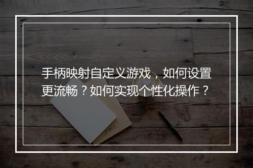手柄映射自定义游戏,如何设置更流畅?如何实现个性化操作?