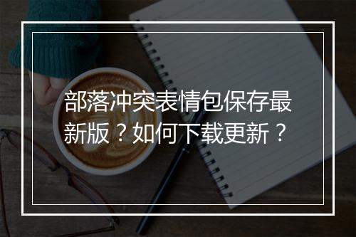 部落冲突表情包保存最新版？如何下载更新？