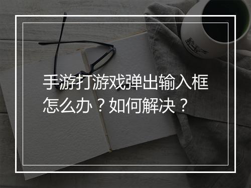 手游打游戏弹出输入框怎么办?如何解决?