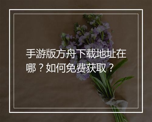 手游版方舟下载地址在哪?如何免费获取?