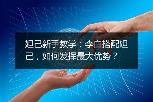 妲己新手教学:李白搭配妲己,如何发挥最大优势?