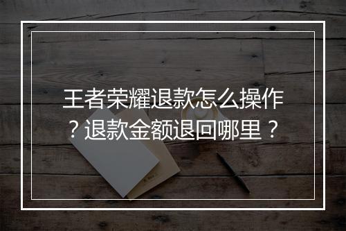王者荣耀退款怎么操作?退款金额退回哪里?