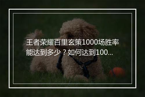 王者荣耀百里玄策1000场胜率能达到多少?如何达到100胜率?