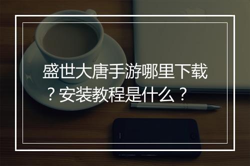盛世大唐手游哪里下载?安装教程是什么?