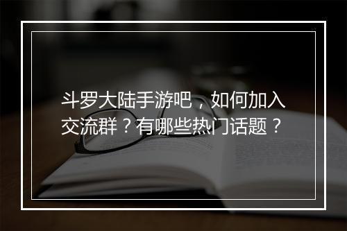 斗罗大陆手游吧,如何加入交流群?有哪些热门话题?