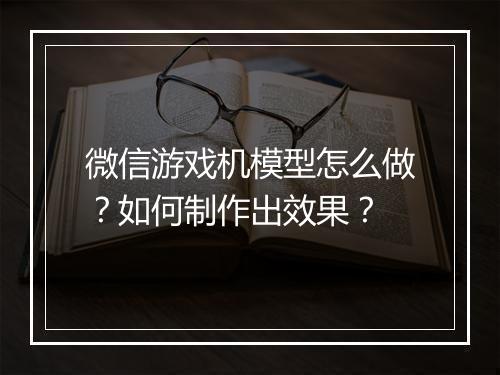微信游戏机模型怎么做?如何制作出效果?